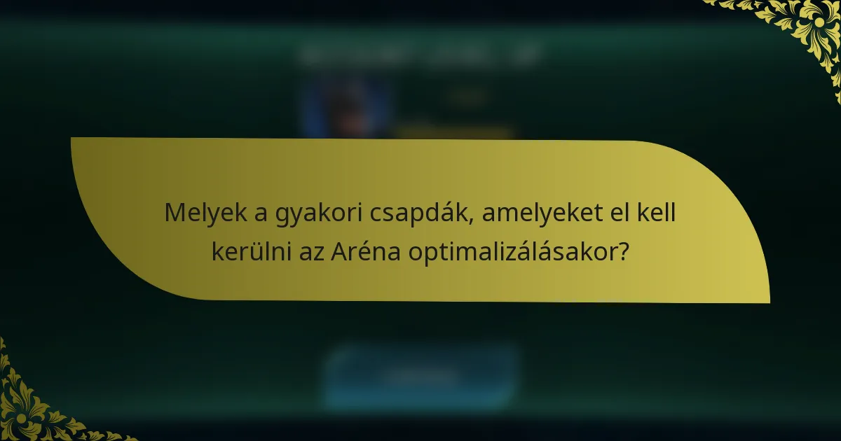 Melyek a gyakori csapdák, amelyeket el kell kerülni az Aréna optimalizálásakor?